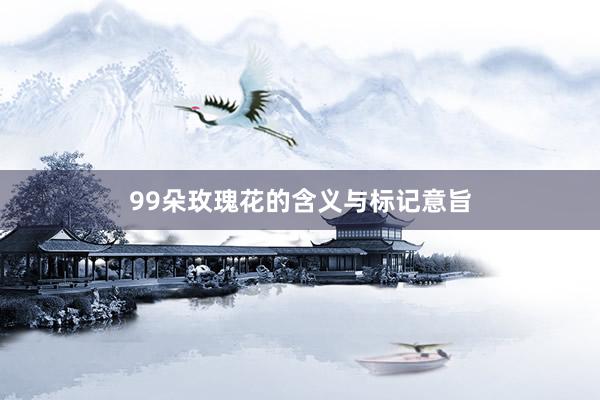 99朵玫瑰花的含义与标记意旨